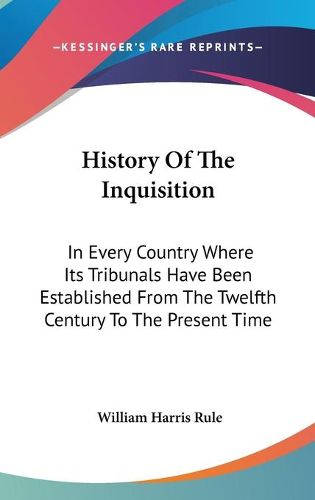 Cover image for History of the Inquisition: In Every Country Where Its Tribunals Have Been Established from the Twelfth Century to the Present Time