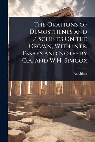 Cover image for The Orations of Demosthenes and Aschines On the Crown, With Intr. Essays and Notes by G.a. and W.H. Simcox