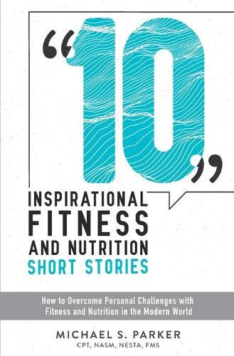 Cover image for 10 Inspirational Fitness and Nutrition Short Stories: How to overcome personal challenges with fitness and nutrition in the modern world