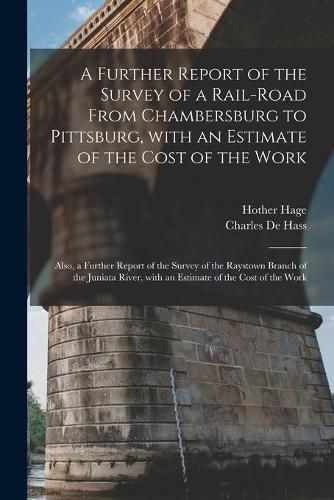 Cover image for A Further Report of the Survey of a Rail-road From Chambersburg to Pittsburg, With an Estimate of the Cost of the Work: Also, a Further Report of the Survey of the Raystown Branch of the Juniata River, With an Estimate of the Cost of the Work