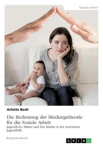 Cover image for Die Bedeutung der Bindungstheorie fur die Soziale Arbeit. Jugendliche Mutter und ihre Kinder in der stationaren Jugendhilfe