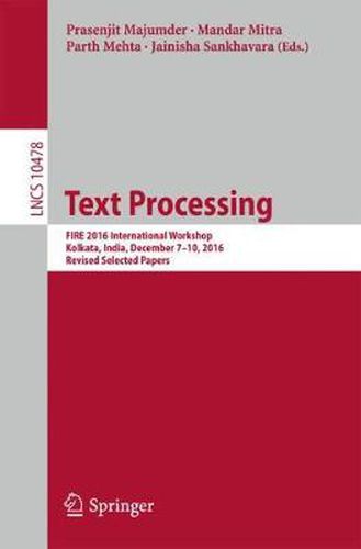 Cover image for Text Processing: FIRE 2016 International Workshop, Kolkata, India, December 7-10, 2016, Revised Selected Papers