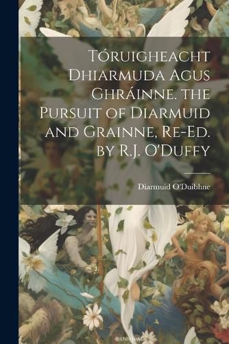 Cover image for Toruigheacht Dhiarmuda Agus Ghrainne. the Pursuit of Diarmuid and Grainne, Re-Ed. by R.J. O'Duffy
