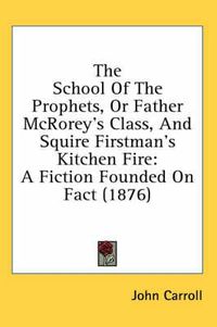 Cover image for The School of the Prophets, or Father McRorey's Class, and Squire Firstman's Kitchen Fire: A Fiction Founded on Fact (1876)