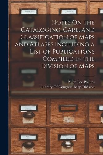 Cover image for Notes On the Cataloging, Care, and Classification of Maps and Atlases Including a List of Publications Compiled in the Division of Maps