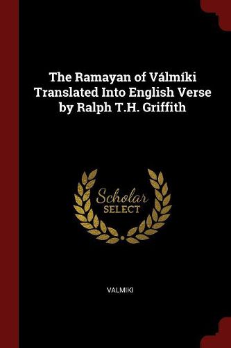 The Ramayan of Valmiki Translated Into English Verse by Ralph T.H. Griffith