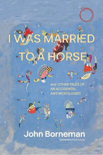 Cover image for I Was Married to a Horse, and Other Tales of an Accidental Anthropologist