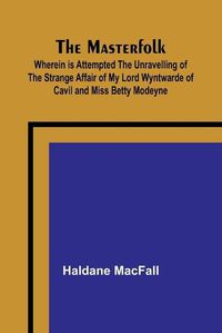 Cover image for The Masterfolk; Wherein is Attempted the Unravelling of the Strange Affair of my Lord Wyntwarde of Cavil and Miss Betty Modeyne