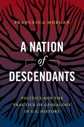 Cover image for A Nation of Descendants: Politics and the Practice of Genealogy in U.S. History