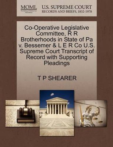 Cover image for Co-Operative Legislative Committee, R R Brotherhoods in State of Pa V. Bessemer & L E R Co U.S. Supreme Court Transcript of Record with Supporting Pleadings