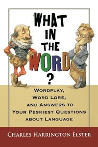 Cover image for What in the Word?: Wordplay, Word Lore, and Answers to Your Peskiest Questions about Language