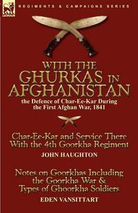 Cover image for With the Ghurkas in Afghanistan: the Defence of Char-Ee-Kar During the First Afghan War, 1841---Char-Ee-Kar and Service There With the 4th Goorkha Regiment and Notes on Goorkhas Including the Goorkha War & Types of Ghoorkha Soldiers