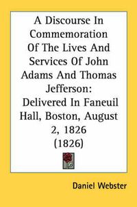 Cover image for A Discourse in Commemoration of the Lives and Services of John Adams and Thomas Jefferson: Delivered in Faneuil Hall, Boston, August 2, 1826 (1826)