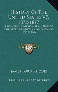 Cover image for History of the United States V7, 1872-1877: From the Compromise of 1850 to the McKinley-Bryan Campaign of 1896 (1920)