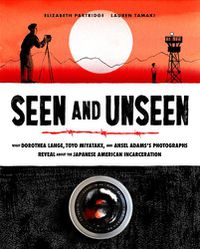 Cover image for Seen and Unseen: What Dorothea Lange, Toyo Miyatake, and Ansel Adams's Photographs Reveal About the Japanese American Incarceration