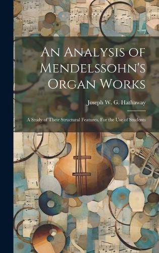 Cover image for An Analysis of Mendelssohn's Organ Works; a Study of Their Structural Features. For the use of Students