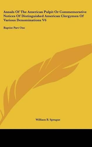 Cover image for Annals Of The American Pulpit Or Commemorative Notices Of Distinguished American Clergymen Of Various Denominations V6: Baptist Part One