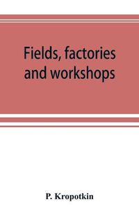 Cover image for Fields, factories and workshops; or, Industry combined with agriculture and brain work with manual work