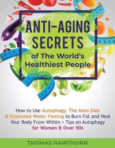Cover image for Anti-Aging Secrets of The World's Healthiest People: How to Use Autophagy, The Keto Diet & Extended Water Fasting to Burn Fat and Heal Your Body From Within + Tips on Autophagy for Women & Over 50s