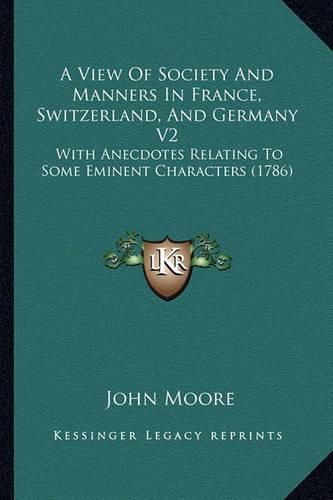 A View of Society and Manners in France, Switzerland, and Germany V2: With Anecdotes Relating to Some Eminent Characters (1786)