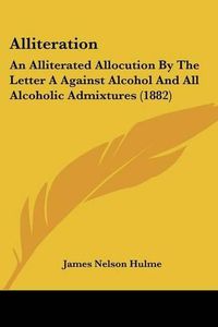 Cover image for Alliteration: An Alliterated Allocution by the Letter a Against Alcohol and All Alcoholic Admixtures (1882)