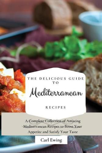 Cover image for The Delicious Guide to Mediterranean Recipes: A Complete Collection of Amazing Mediterranean Recipes to Boost Your Appetite and Satisfy Your Taste