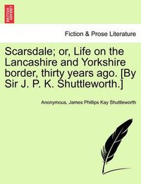 Cover image for Scarsdale; Or, Life on the Lancashire and Yorkshire Border, Thirty Years Ago. [By Sir J. P. K. Shuttleworth.]