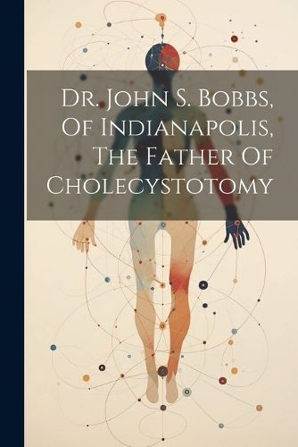 Cover image for Dr. John S. Bobbs, Of Indianapolis, The Father Of Cholecystotomy