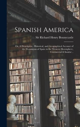 Cover image for Spanish America; or, A Descriptive, Historical, and Geographical Account of the Dominions of Spain in the Western Hemisphere, Continental & Insular ..