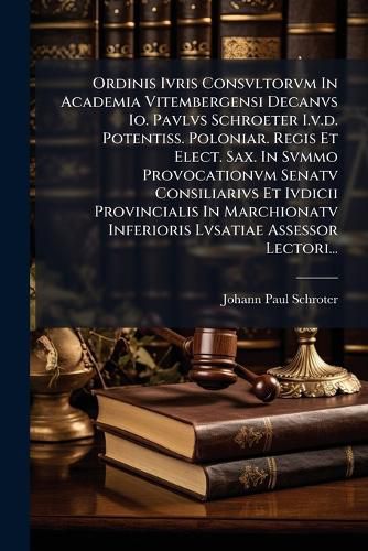 Cover image for Ordinis Ivris Consvltorvm In Academia Vitembergensi Decanvs Io. Pavlvs Schroeter I.v.d. Potentiss. Poloniar. Regis Et Elect. Sax. In Svmmo Provocationvm Senatv Consiliarivs Et Ivdicii Provincialis In Marchionatv Inferioris Lvsatiae Assessor Lectori...