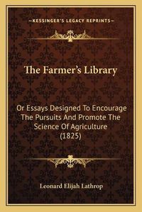 Cover image for The Farmer's Library: Or Essays Designed to Encourage the Pursuits and Promote the Science of Agriculture (1825)