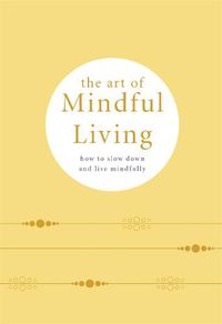 Cover image for The Art of Mindful Living: How to Slow Down and Live Mindfully