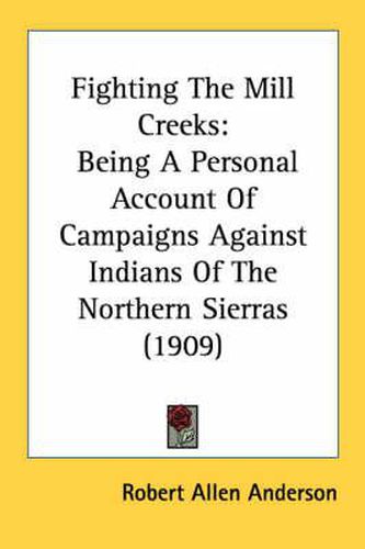 Cover image for Fighting the Mill Creeks: Being a Personal Account of Campaigns Against Indians of the Northern Sierras (1909)