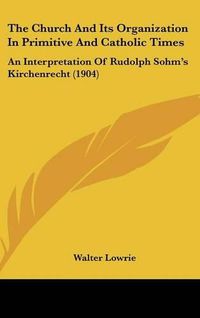 Cover image for The Church and Its Organization in Primitive and Catholic Times: An Interpretation of Rudolph Sohm's Kirchenrecht (1904)