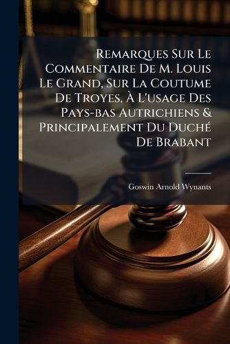Cover image for Remarques Sur Le Commentaire de M. Louis Le Grand, Sur La Coutume de Troyes, L'Usage Des Pays-Bas Autrichiens & Principalement Du Duch de Brabant