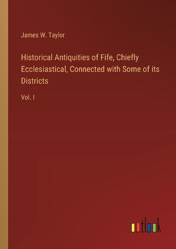 Cover image for Historical Antiquities of Fife, Chiefly Ecclesiastical, Connected with Some of its Districts