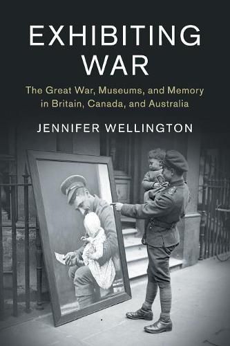 Cover image for Exhibiting War: The Great War, Museums, and Memory in Britain, Canada, and Australia