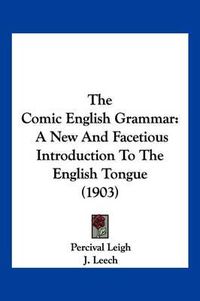 Cover image for The Comic English Grammar: A New and Facetious Introduction to the English Tongue (1903)