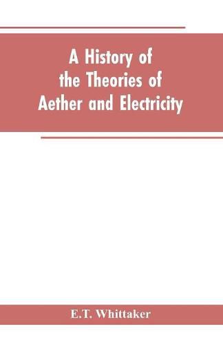 Cover image for A history of the theories of aether and electricity: from the age of Descartes to the close of the nineteenth century