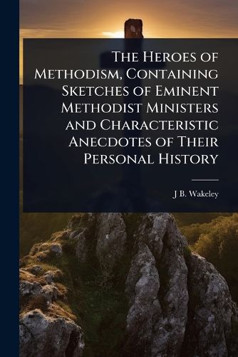 Cover image for The Heroes of Methodism, Containing Sketches of Eminent Methodist Ministers and Characteristic Anecdotes of Their Personal History