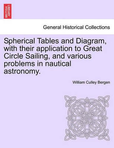 Cover image for Spherical Tables and Diagram, with Their Application to Great Circle Sailing, and Various Problems in Nautical Astronomy.