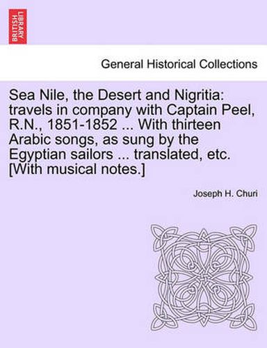 Cover image for Sea Nile, the Desert and Nigritia: Travels in Company with Captain Peel, R.N., 1851-1852 ... with Thirteen Arabic Songs, as Sung by the Egyptian Sailors ... Translated, Etc. [With Musical Notes.]