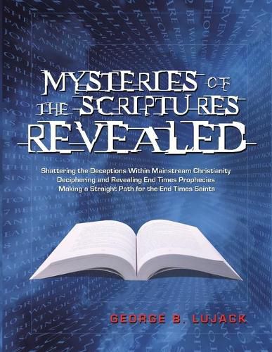 Cover image for Mysteries of the Scriptures Revealed - Shattering the Deceptions Within Mainstream Christianity Deciphering and Revealing End Times Prophecies Making a Straight Path for the End Times Saints