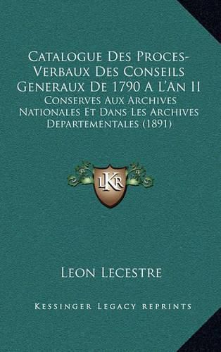 Catalogue Des Proces-Verbaux Des Conseils Generaux de 1790 A L'an II: Conserves Aux Archives Nationales Et Dans Les Archives Departementales (1891)