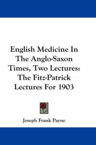 English Medicine in the Anglo-Saxon Times, Two Lectures: The Fitz-Patrick Lectures for 1903