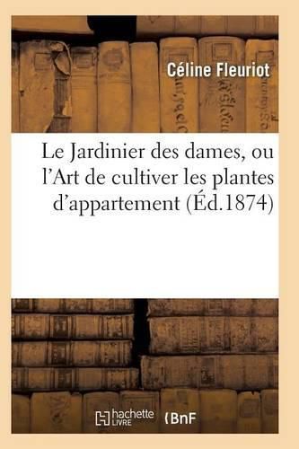 Le Jardinier Des Dames, Ou l'Art de Cultiver Les Plantes d'Appartement