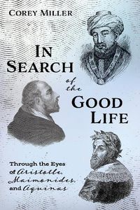 Cover image for In Search of the Good Life: Through the Eyes of Aristotle, Maimonides, and Aquinas