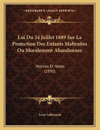 Cover image for Loi Du 24 Juillet 1889 Sur La Protection Des Enfants Maltraites Ou Moralement Abandonnes: Notices Et Notes (1890)