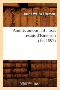 Cover image for Amitie, Amour, Art: Trois Essais d'Emerson (Ed.1897)