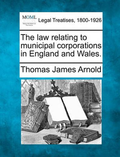Cover image for The Law Relating to Municipal Corporations in England and Wales.